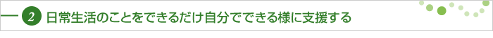 日常生活のことをできるだけ自分でできる様に支援する